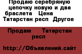 Продаю серебряную цепочку,новую и два браслета › Цена ­ 9 300 - Татарстан респ. Другое » Продам   . Татарстан респ.